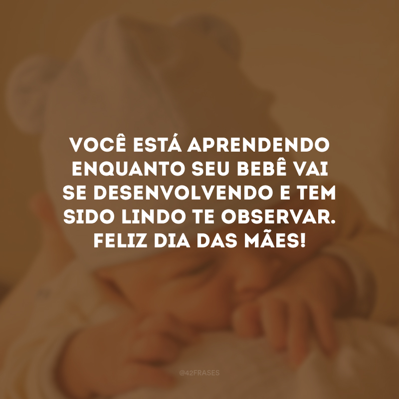 Você está aprendendo enquanto seu bebê vai se desenvolvendo e tem sido lindo te observar. Feliz Dia das Mães!