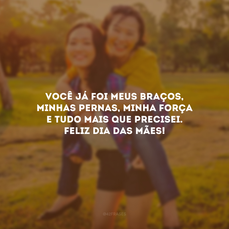 Você já foi meus braços, minhas pernas, minha força e tudo mais que precisei. Feliz Dia das Mães!