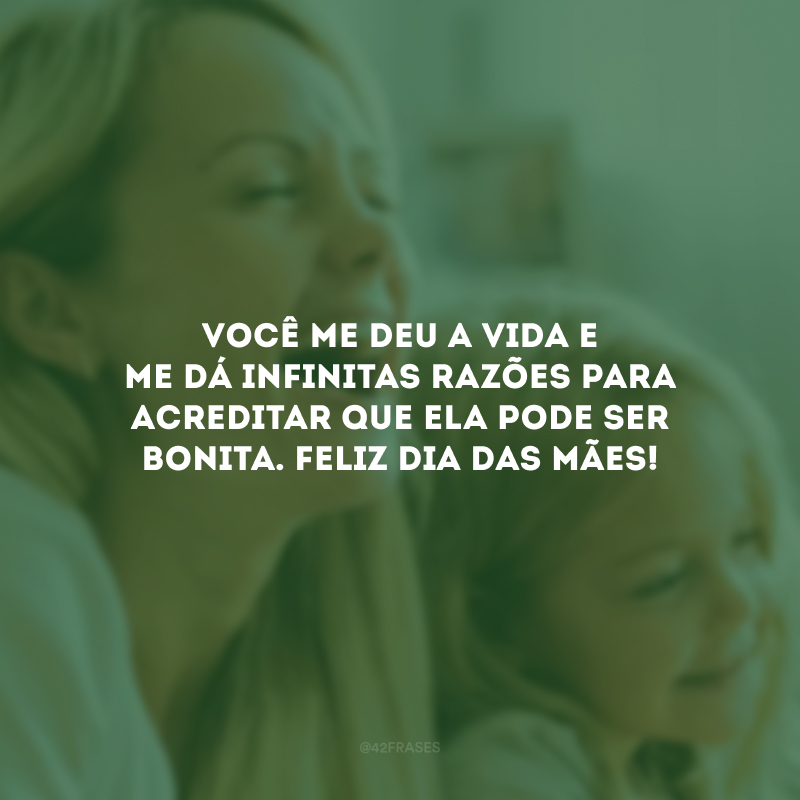 Você me deu a vida e me dá infinitas razões para acreditar que ela pode ser bonita. Feliz Dia das Mães!