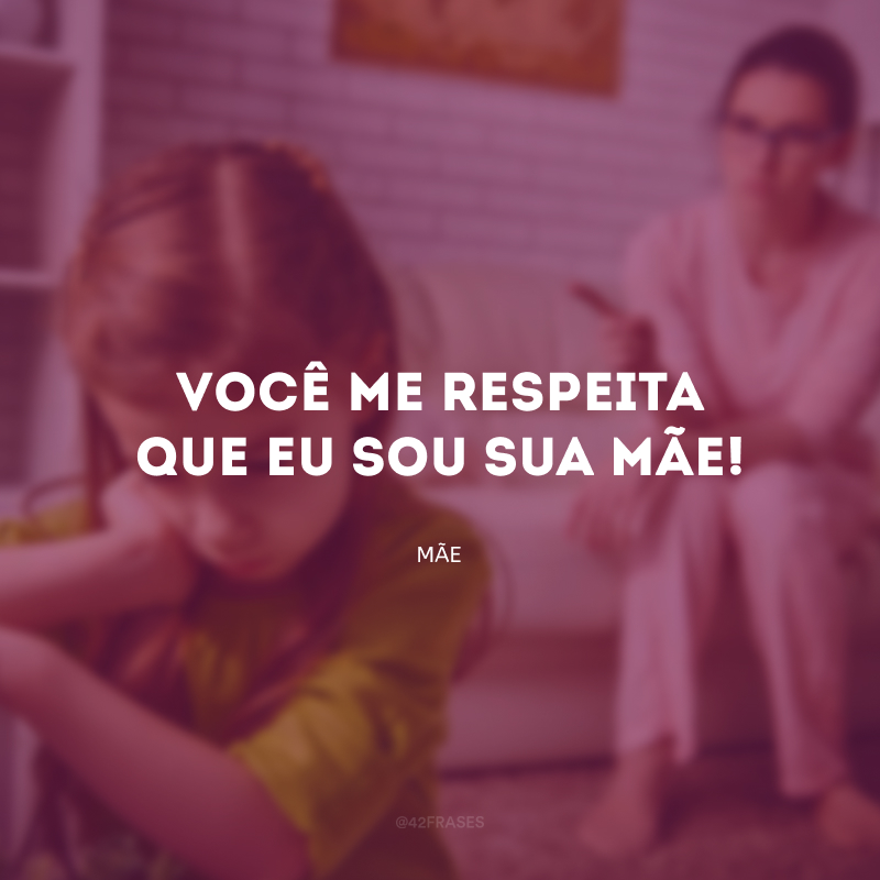 Você me respeita que eu sou sua mãe!