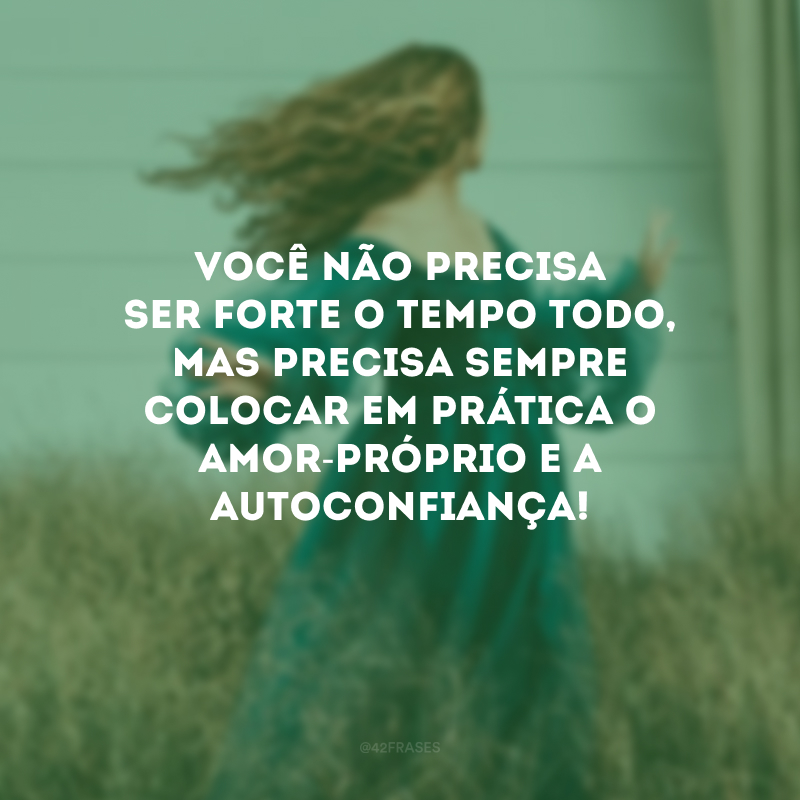 Você não precisa ser forte o tempo todo, mas precisa sempre colocar em prática o amor-próprio e a autoconfiança!