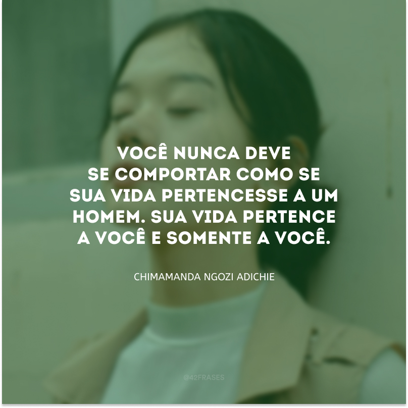 Você nunca deve se comportar como se sua vida pertencesse a um homem. Sua vida pertence a você e somente a você.