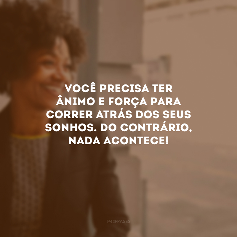 Você precisa ter ânimo e força para correr atrás dos seus sonhos. Do contrário, nada acontece!