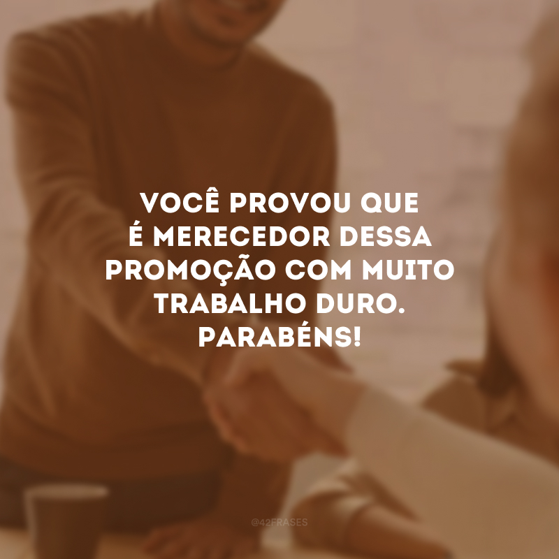 Você provou que é merecedor dessa promoção com muito trabalho duro. Parabéns!