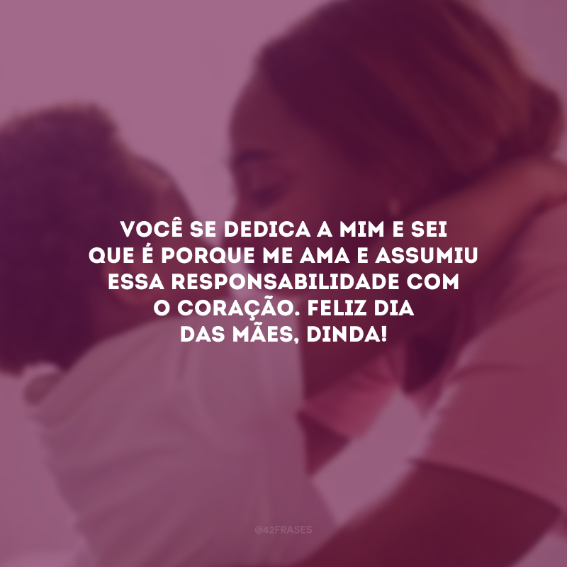 Você se dedica a mim e sei que é porque me ama e assumiu essa responsabilidade com o coração. Feliz Dia das Mães, dinda!