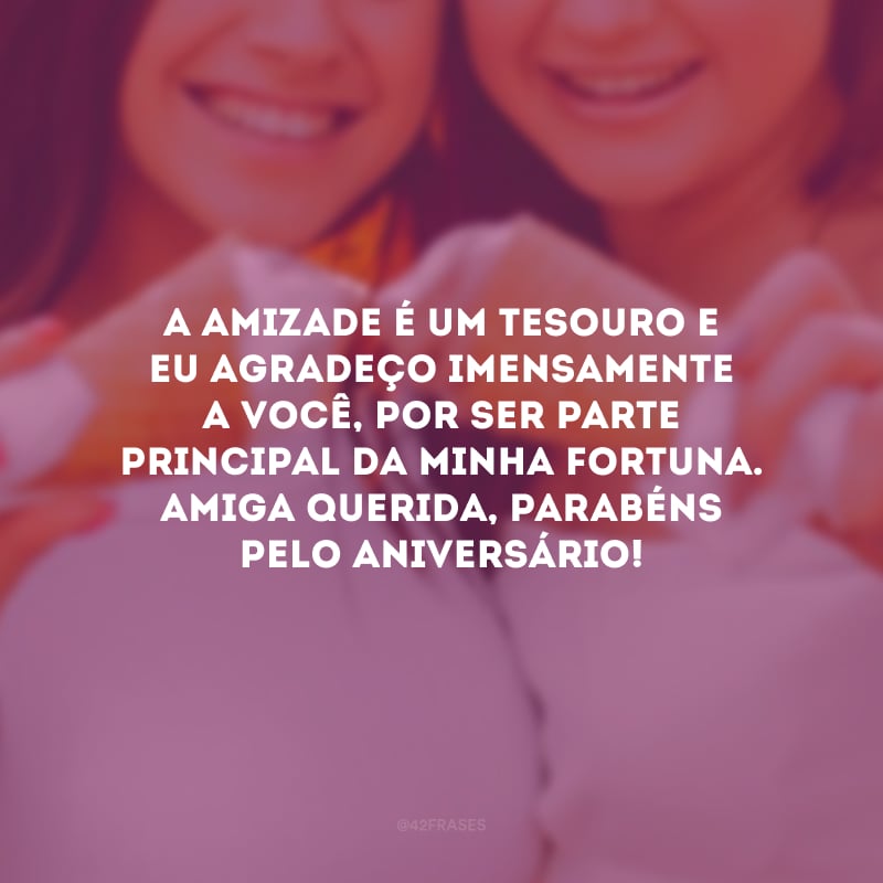 A amizade é um tesouro e eu agradeço imensamente a você, por ser parte principal da minha fortuna. Amiga querida, parabéns pelo aniversário!