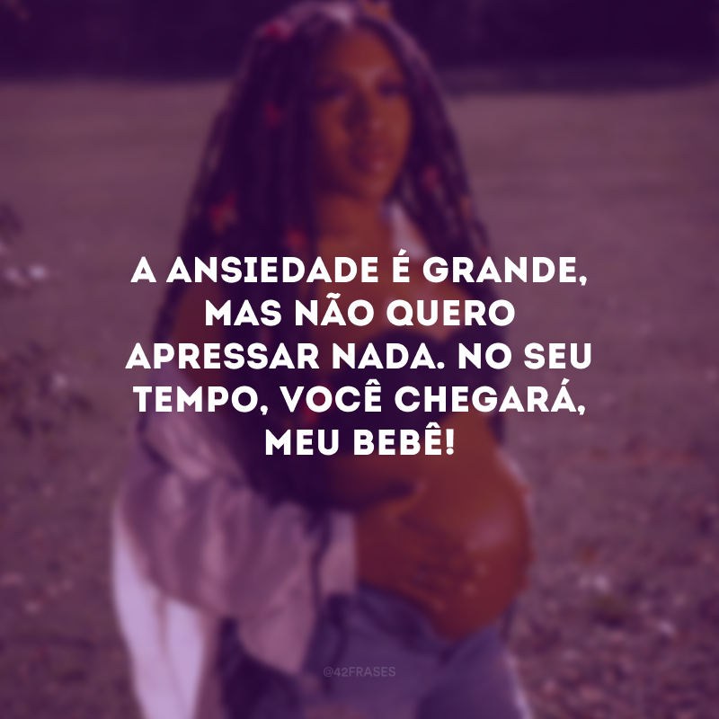 A ansiedade é grande, mas não quero apressar nada. No seu tempo, você chegará, meu bebê!