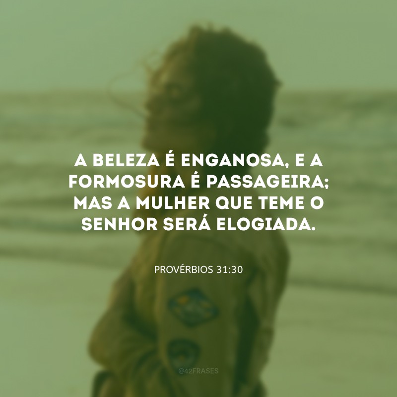 A beleza é enganosa, e a formosura é passageira; mas a mulher que teme o Senhor será elogiada.