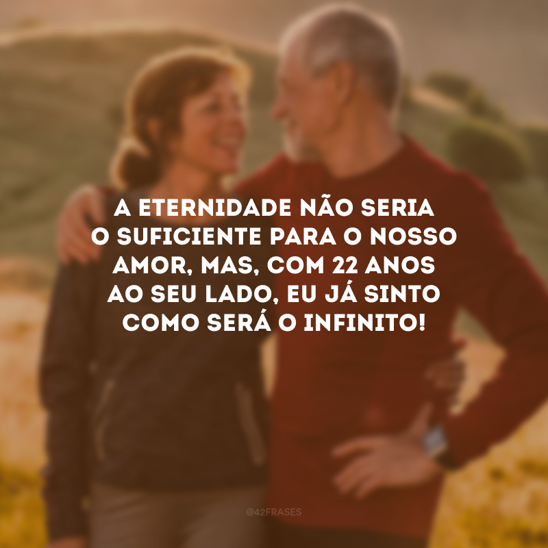 A eternidade não seria o suficiente para o nosso amor, mas, com 22 anos ao seu lado, eu já sinto como será o infinito!