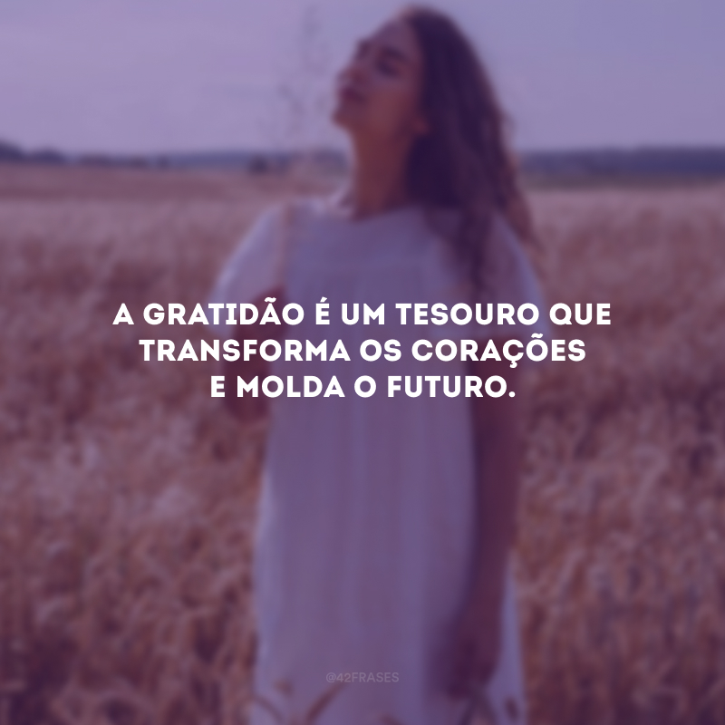 A gratidão é um tesouro que transforma os corações e molda o futuro.