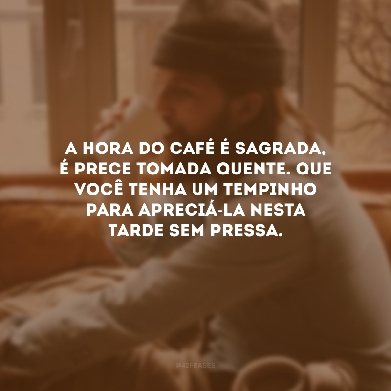 A hora do café é sagrada, é prece tomada quente. Que você tenha um tempinho para apreciá-la nesta tarde sem pressa.