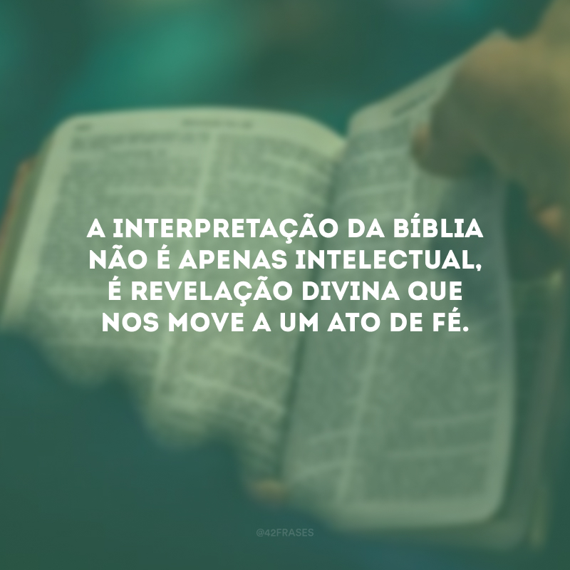 A interpretação da Bíblia não é apenas intelectual, é revelação divina que nos move a um ato de fé.