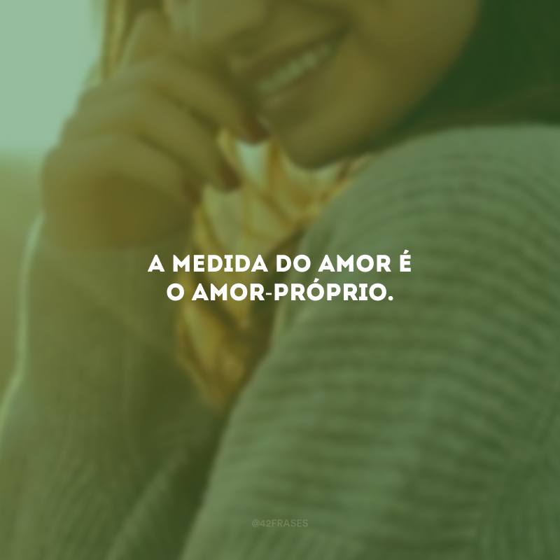 A medida do amor é o amor-próprio.