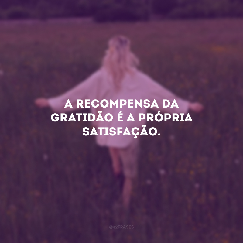 A recompensa da gratidão é a própria satisfação.