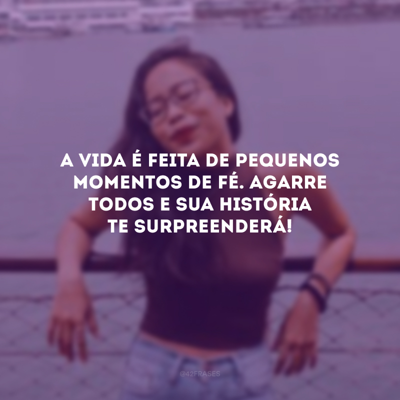 A vida é feita de pequenos momentos de fé. Agarre todos e sua história te surpreenderá!