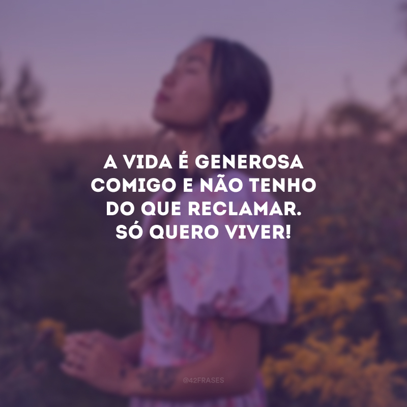 A vida é generosa comigo e não tenho do que reclamar. Só quero viver!