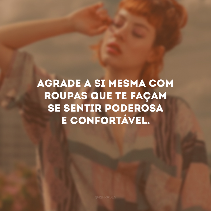 Agrade a si mesma com roupas que te façam se sentir poderosa e confortável.