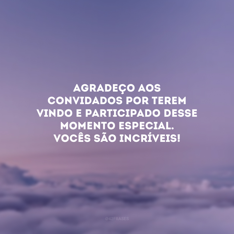 Agradeço aos convidados por terem vindo e participado desse momento especial. Vocês são incríveis!