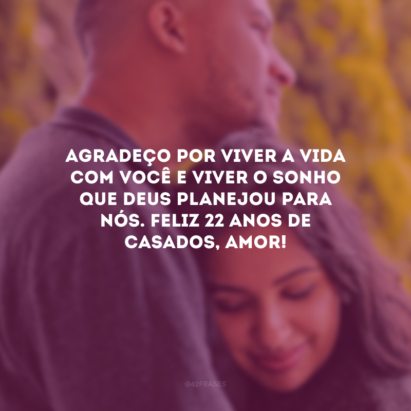 Agradeço por viver a vida com você e viver o sonho que Deus planejou para nós. Feliz 22 anos de casados, amor!