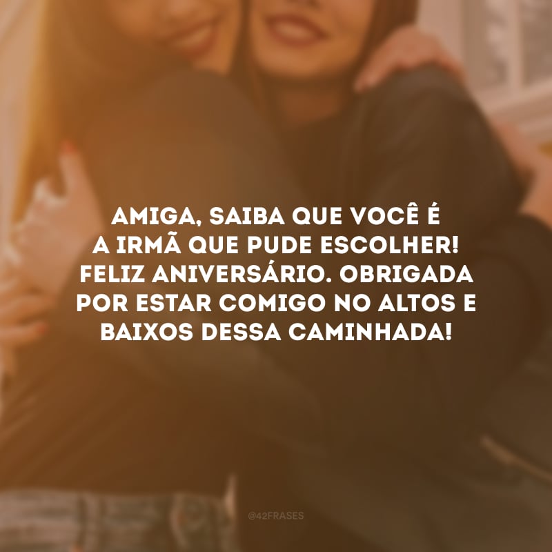 Amiga, saiba que você é a irmã que pude escolher! Feliz aniversário. Obrigada por estar comigo no altos e baixos dessa caminhada!