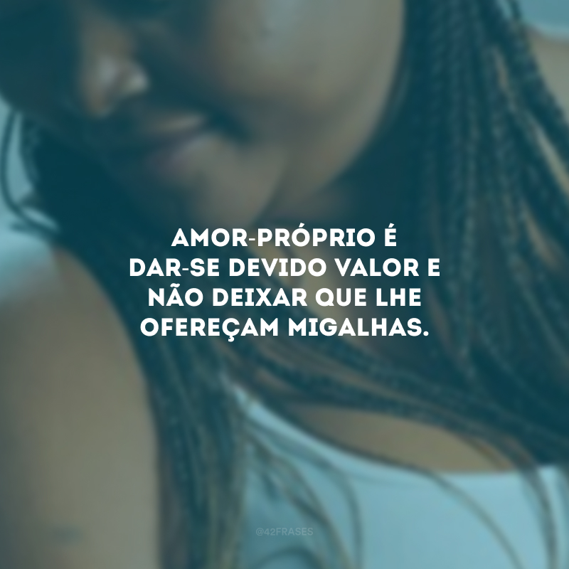 Amor-próprio é dar-se devido valor e não deixar que lhe ofereçam migalhas. 