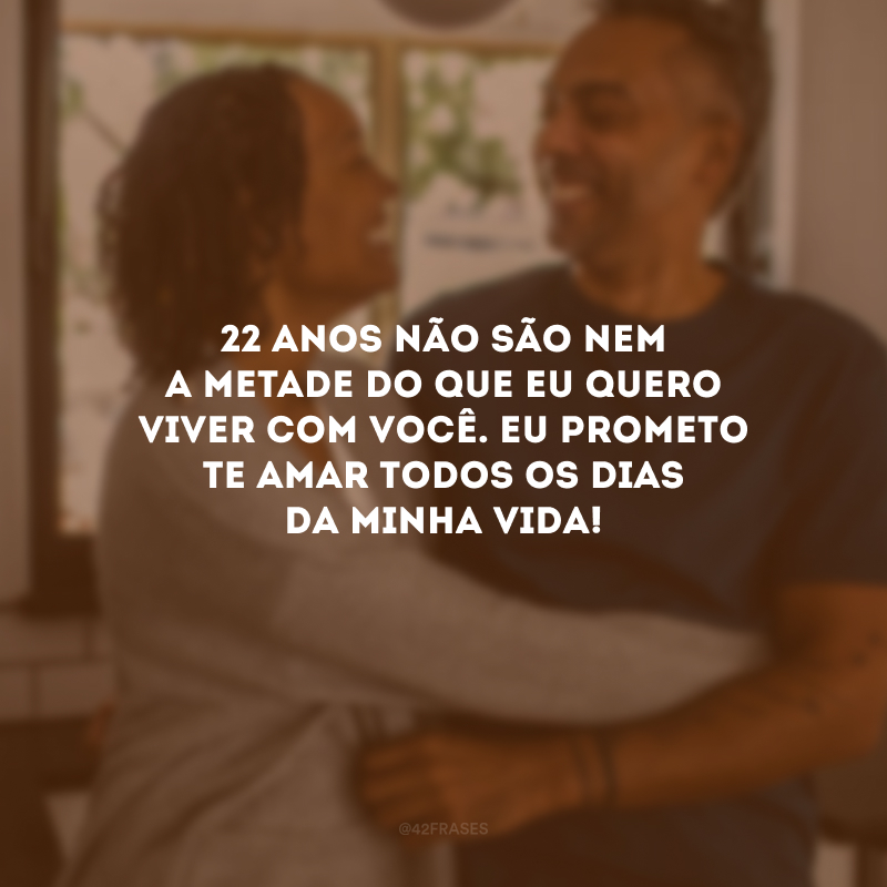 22 anos não são nem a metade do que eu quero viver com você. Eu prometo te amar todos os dias da minha vida!