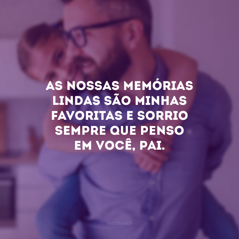 As nossas memórias lindas são minhas favoritas e sorrio sempre que penso em você, pai.