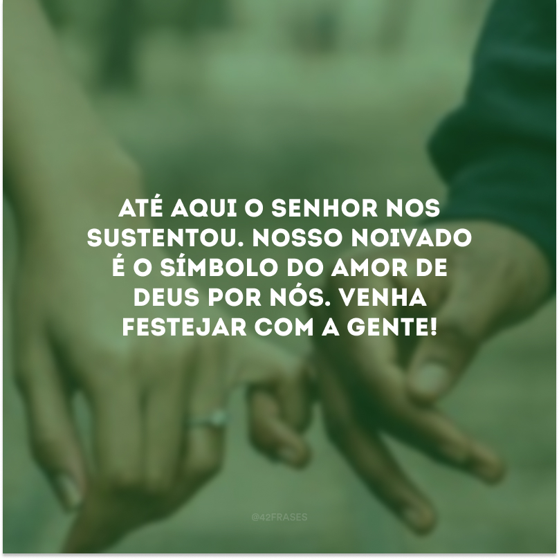 Até aqui o Senhor nos sustentou. Nosso noivado é o símbolo do amor de Deus por nós. Venha festejar com a gente!