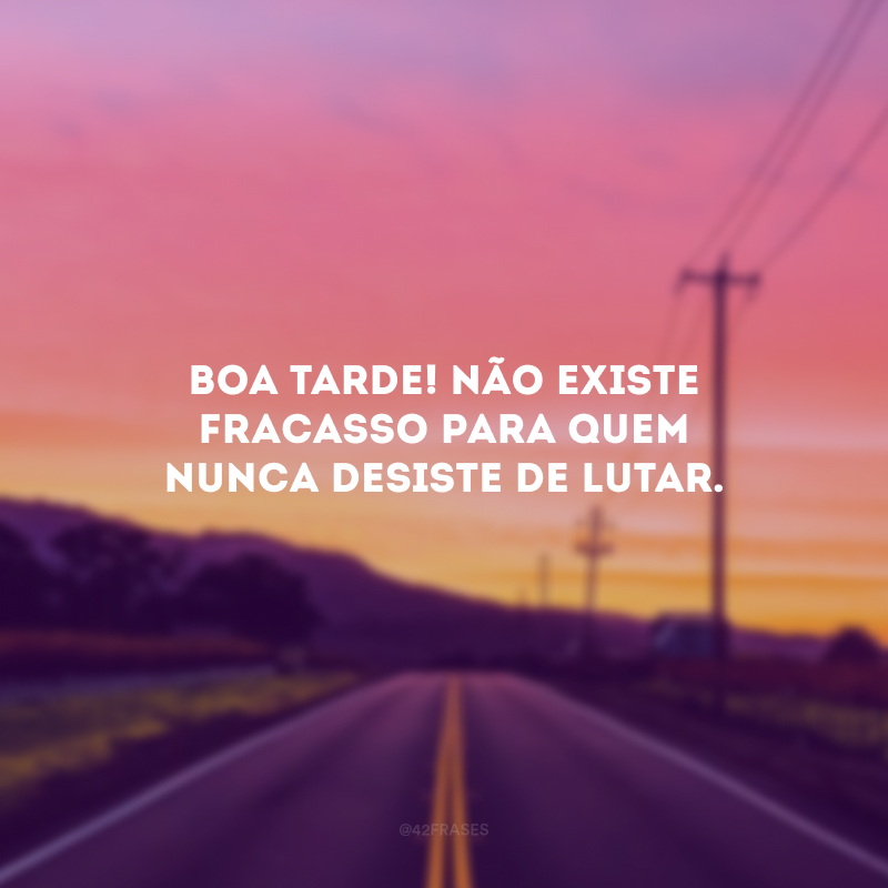 Boa tarde! Não existe fracasso para quem nunca desiste de lutar.