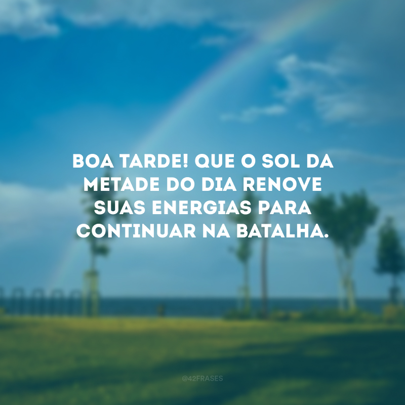 Boa tarde! Que o sol da metade do dia renove suas energias para continuar na batalha.