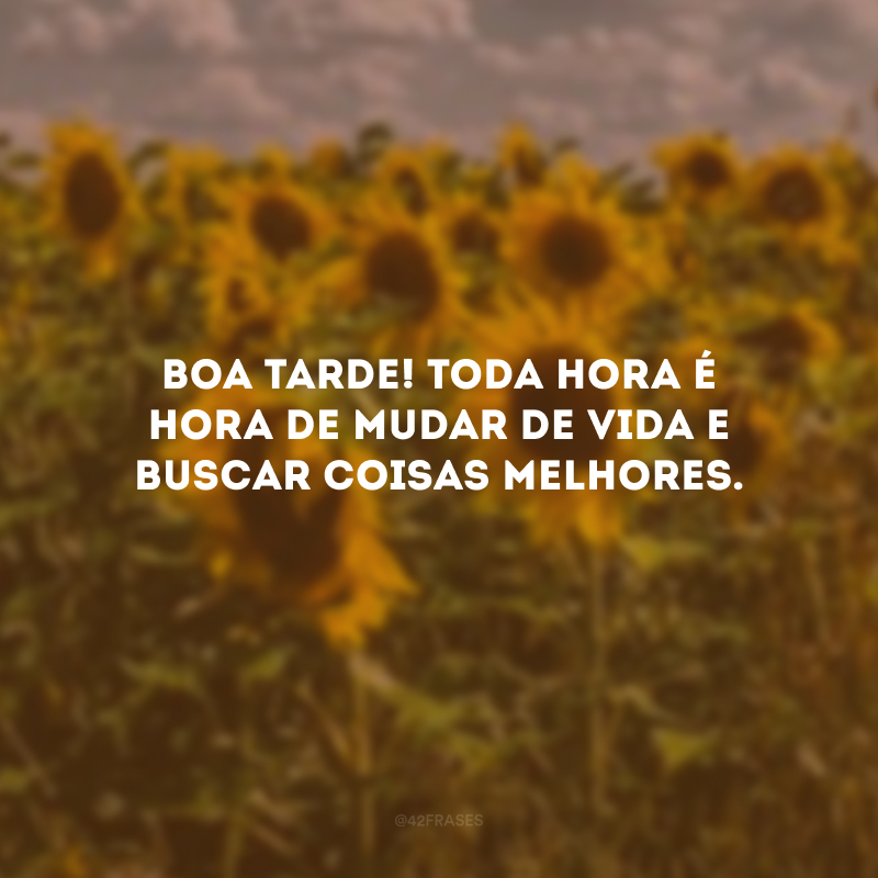 Boa tarde! Toda hora é hora de mudar de vida e buscar coisas melhores.