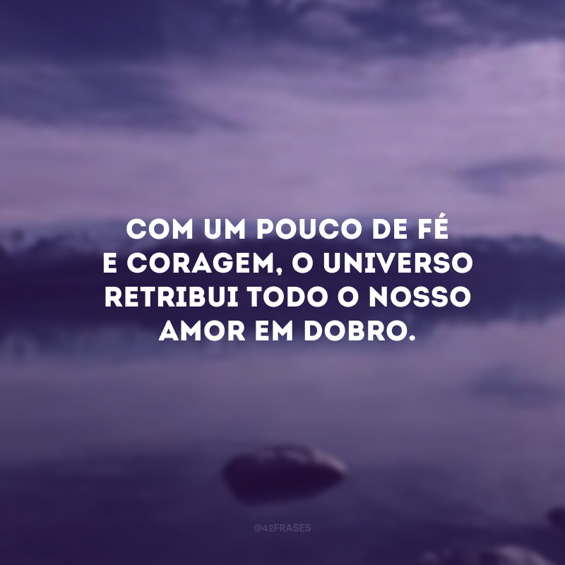 Com um pouco de fé e coragem, o universo retribui todo o nosso amor em dobro. 