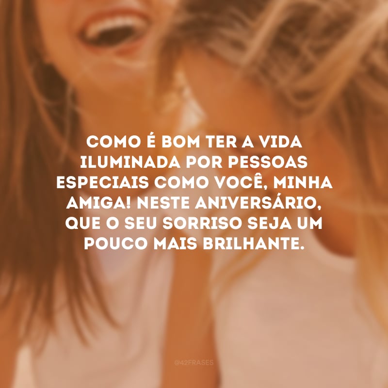 Como é bom ter a vida iluminada por pessoas especiais como você, minha amiga! Neste aniversário, que o seu sorriso seja um pouco mais brilhante.