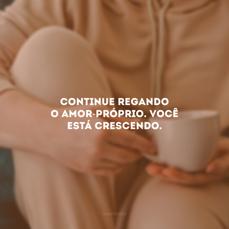 Continue regando o amor-próprio. Você está crescendo.
