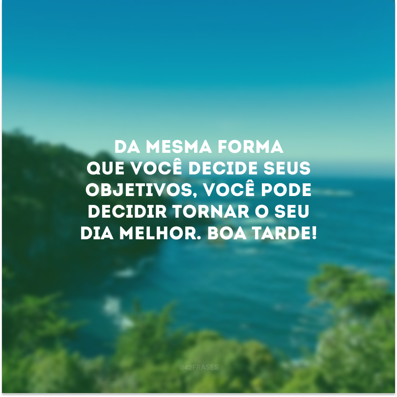 Da mesma forma que você decide seus objetivos, você pode decidir tornar o seu dia melhor. Boa tarde!