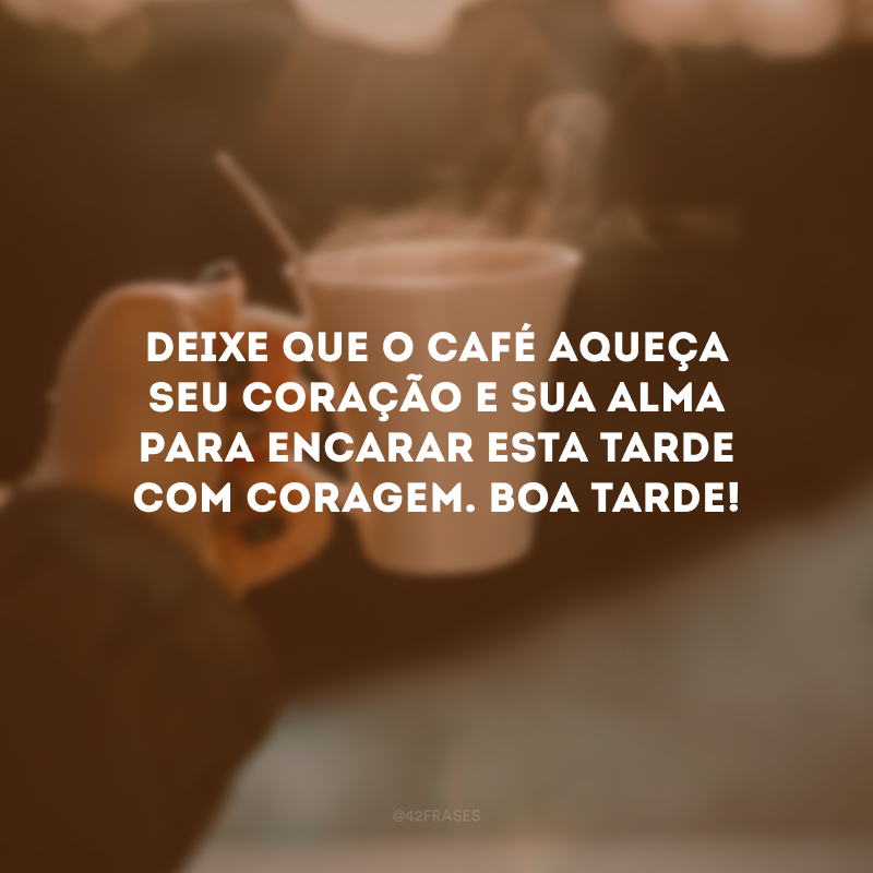 Deixe que o café aqueça seu coração e sua alma para encarar esta tarde com coragem. Boa tarde!