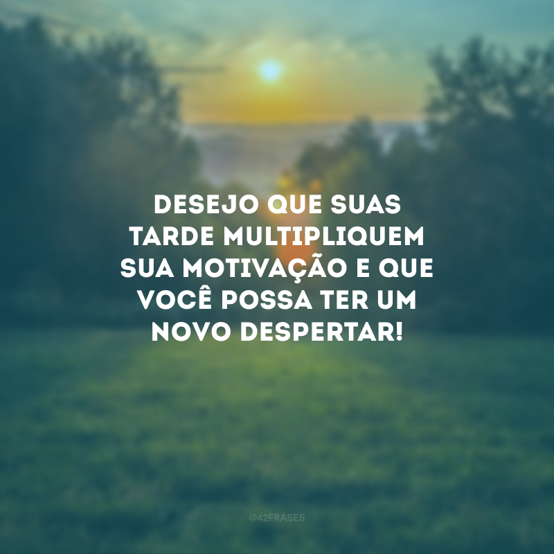 Desejo que suas tarde multipliquem sua motivação e que você possa ter um novo despertar!