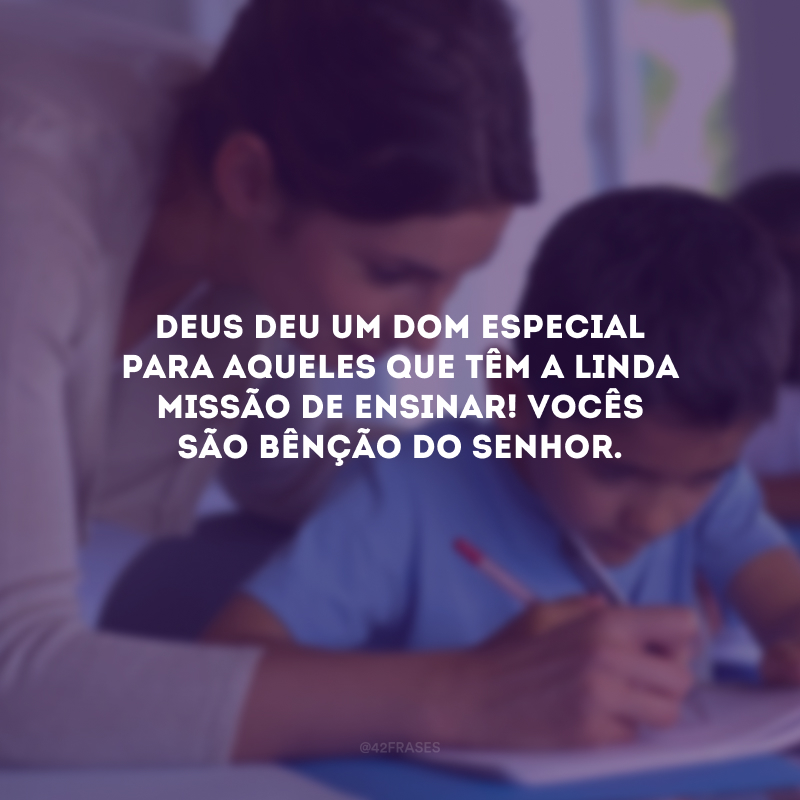 Deus deu um dom especial para aqueles que têm a linda missão de ensinar! Vocês são bênção do Senhor.