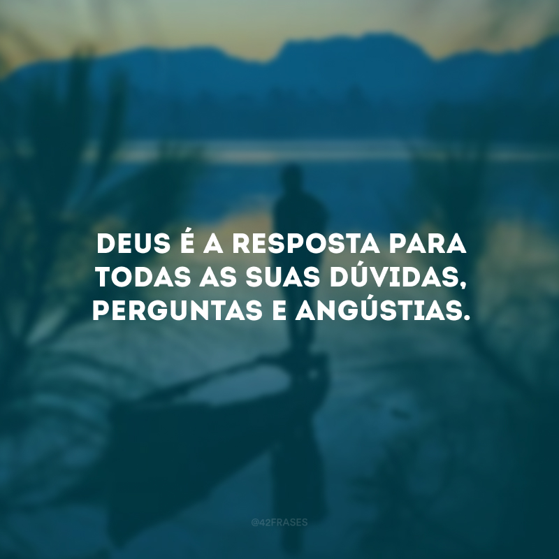 Deus é a resposta para todas as suas dúvidas, perguntas e angústias. 