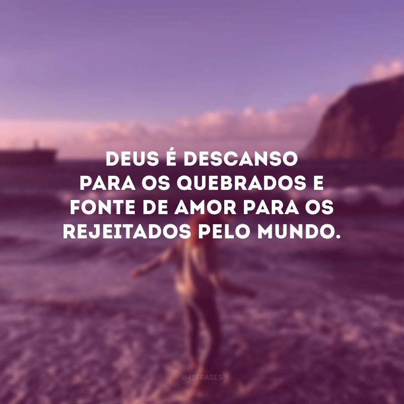 Deus é descanso para os quebrados e fonte de amor para os rejeitados pelo mundo. 