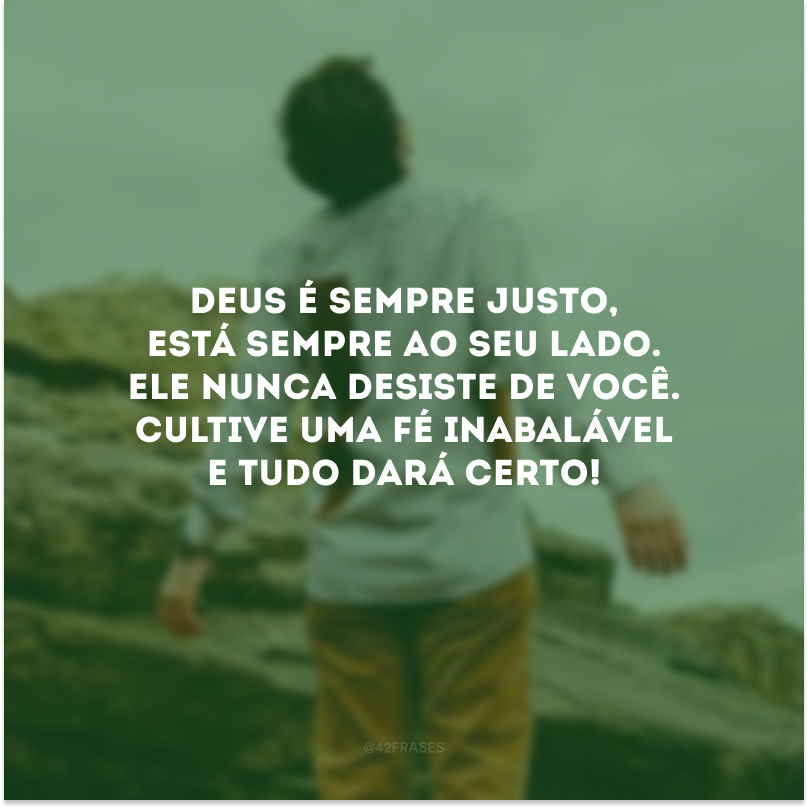 Deus é sempre justo, está sempre ao seu lado. Ele nunca desiste de você. Cultive uma fé inabalável e tudo dará certo!