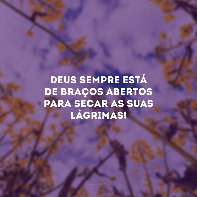 Deus sempre está de braços abertos para secar as suas lágrimas! 