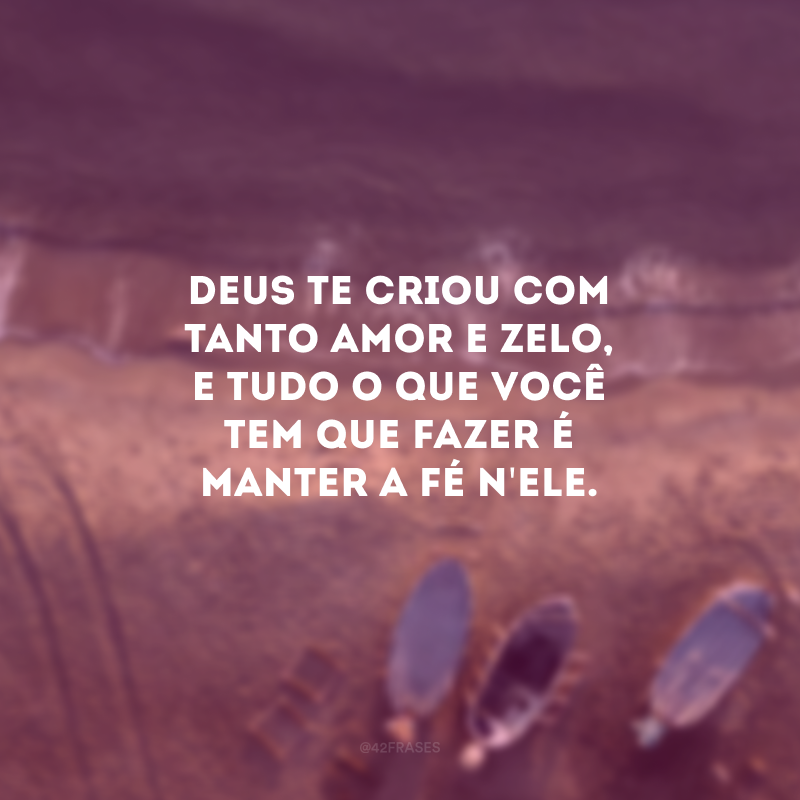 Deus te criou com tanto amor e zelo, e tudo o que você tem que fazer é manter a fé n\'Ele. 