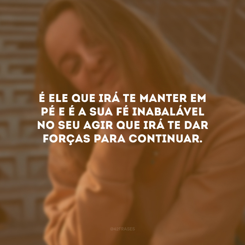 É Ele que irá te manter em pé e é a sua fé inabalável no Seu agir que irá te dar forças para continuar.