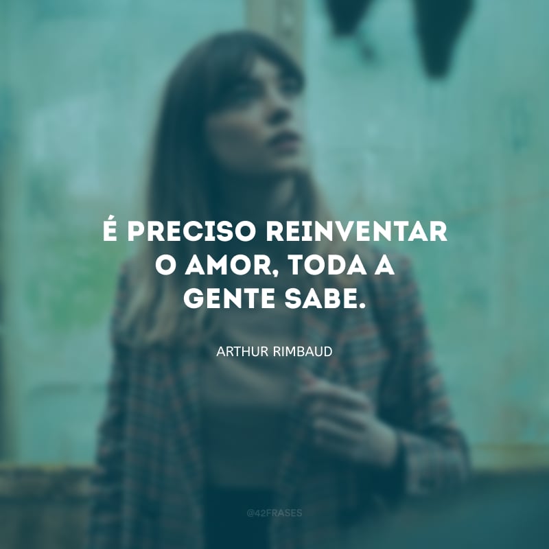 É preciso reinventar o amor, toda a gente sabe.