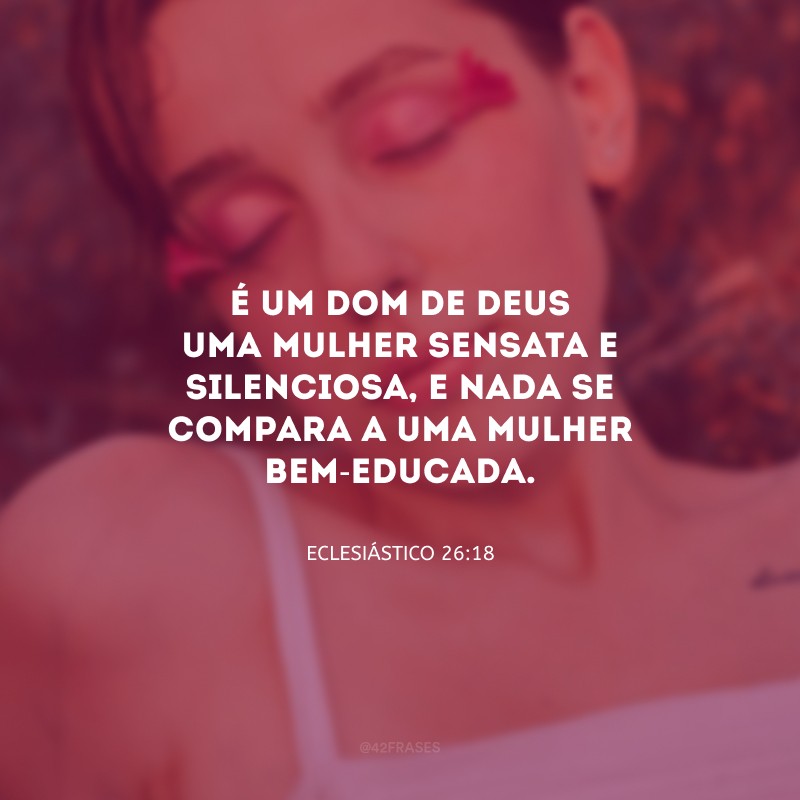 É um dom de Deus uma mulher sensata e silenciosa, e nada se compara a uma mulher bem-educada.