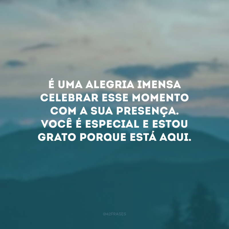 É uma alegria imensa celebrar esse momento com a sua presença. Você é especial e estou grato porque está aqui.