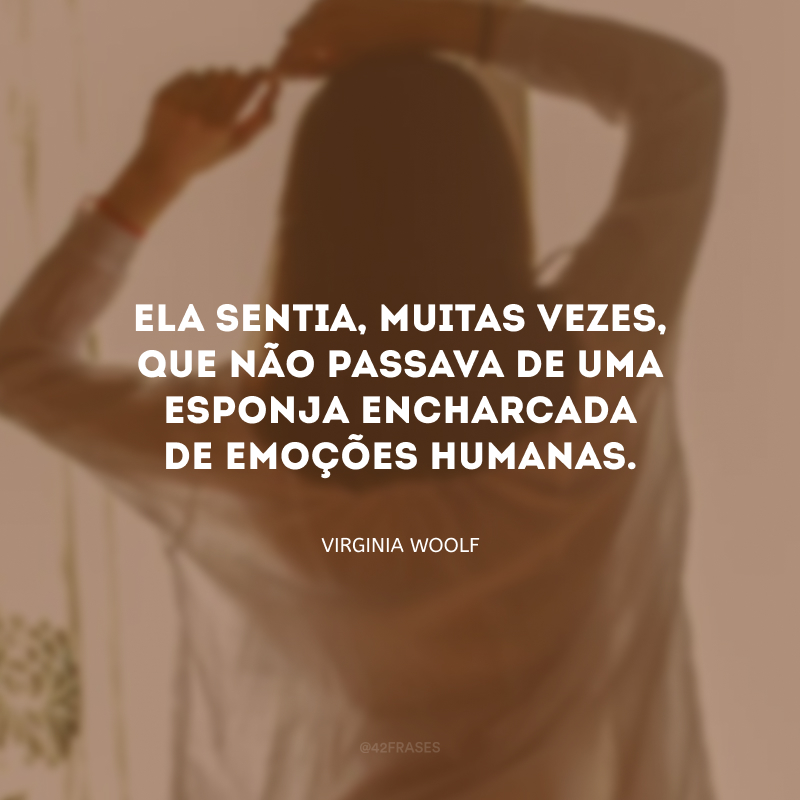 Ela sentia, muitas vezes, que não passava de uma esponja encharcada de emoções humanas.