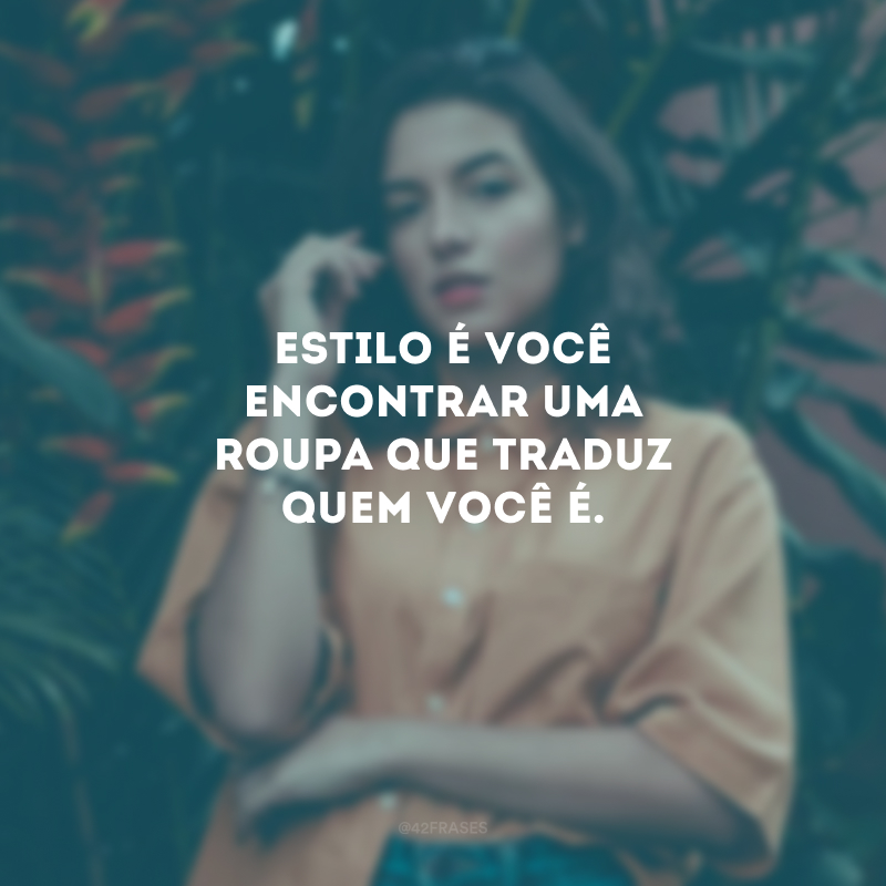 Estilo é você encontrar uma roupa que traduz quem você é.