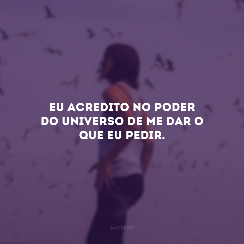 Eu acredito no poder do universo de me dar o que eu pedir.